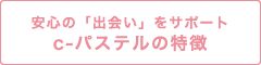 安心の「出会い」をサポートc-パステルの特徴